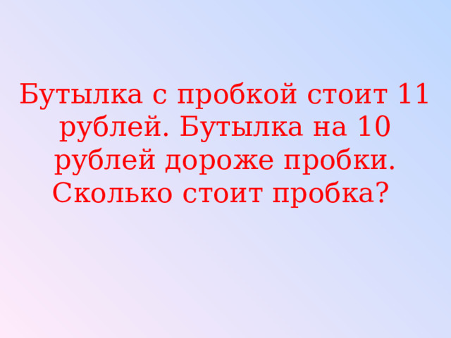 Бутылка с пробкой стоит 11 рублей. Бутылка на 10 рублей дороже пробки. Сколько стоит пробка? 
