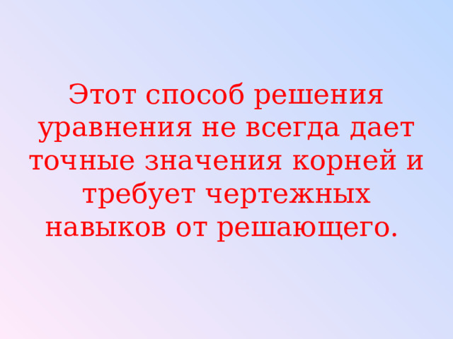 Этот способ решения уравнения не всегда дает точные значения корней и требует чертежных навыков от решающего. 