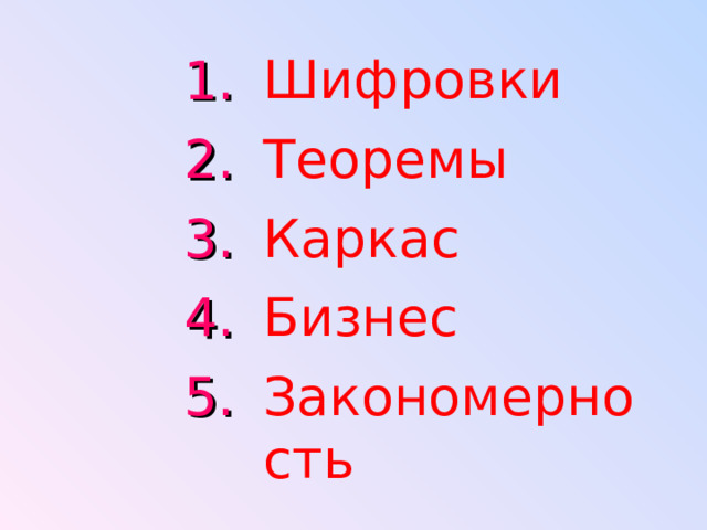Шифровки  1. Теоремы 2. Каркас 3. Бизнес 4. Закономерность 5. 