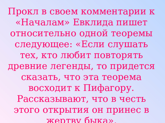 Прокл в своем комментарии к «Началам» Евклида пишет относительно одной теоремы следующее: «Если слушать тех, кто любит повторять древние легенды, то придется сказать, что эта теорема восходит к Пифагору. Рассказывают, что в честь этого открытия он принес в жертву быка». Сформулируйте теорему, о которой идет речь.  