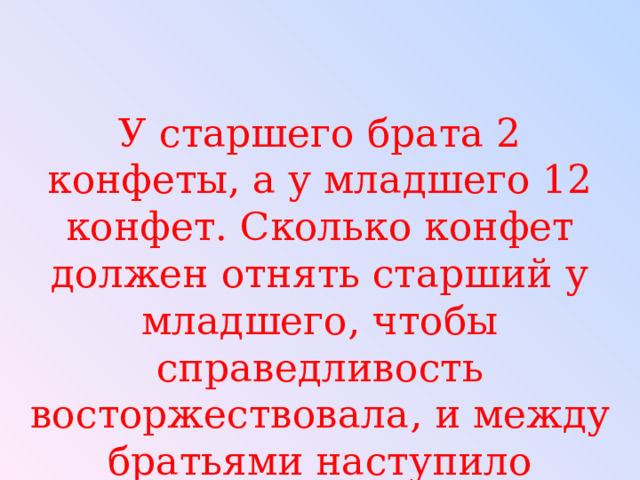 У старшего брата 2 конфеты, а у младшего 12 конфет. Сколько конфет должен отнять старший у младшего, чтобы справедливость восторжествовала, и между братьями наступило равенство. 