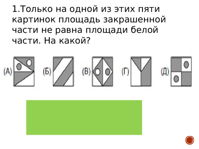 1.Только на одной из этих пяти картинок площадь закрашенной части не равна площади белой части. На какой? Верный ответ: Д) Количество баллов: 1 балл 