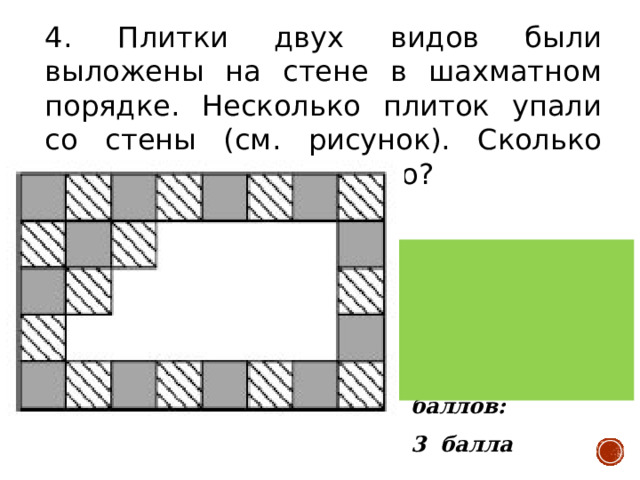 4. Плитки двух видов были выложены на стене в шахматном порядке. Несколько плиток упали со стены (см. рисунок). Сколько полосатых плиток упало? Верный ответ:  7 полосатых плиток Количество баллов: 3 балла 