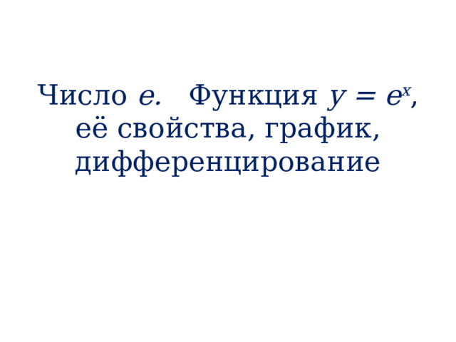 Число е. Функция y = e x , её свойства, график, дифференцирование 