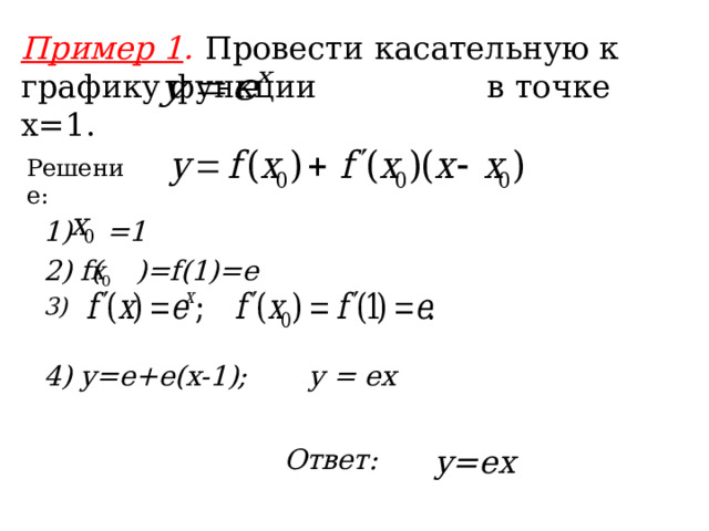 Пример 1 .  Провести касательную к графику функции в точке x=1. Решение: 1) =1 2) f( )=f(1)=e 3) 4) y=e+e(x-1); y = ex y=ex Ответ: 