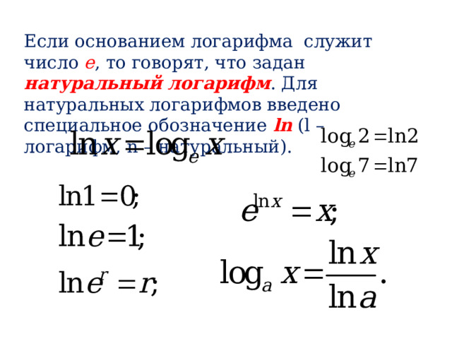 Если основанием логарифма служит число е , то говорят, что задан натуральный логарифм . Для натуральных логарифмов введено специальное обозначение ln (l – логарифм, n – натуральный). 