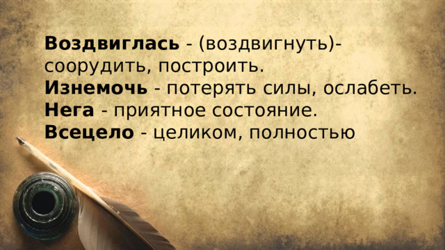 Воздвиглась -  (воздвигнуть)- соорудить, построить.  Изнемочь - потерять силы, ослабеть.  Нега - приятное состояние.  Всецело - целиком, полностью .   