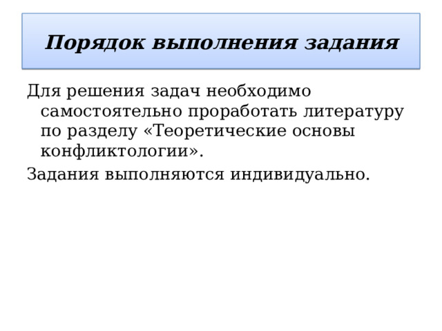 Порядок выполнения задания Для решения задач необходимо самостоятельно проработать литературу по разделу «Теоретические основы конфликтологии». Задания выполняются индивидуально. 