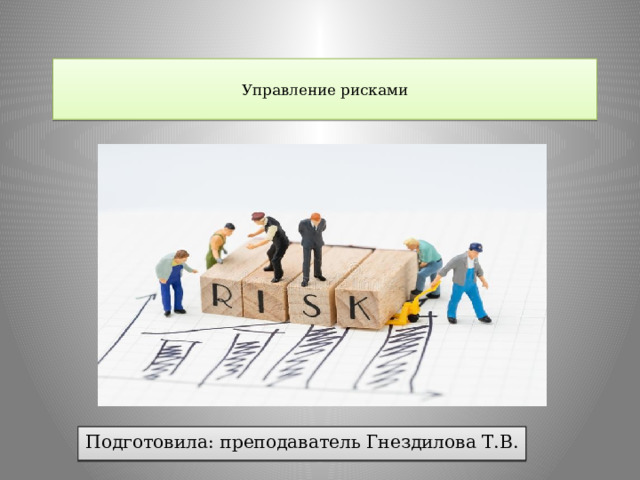 Управление рисками   Подготовила: преподаватель Гнездилова Т.В. 