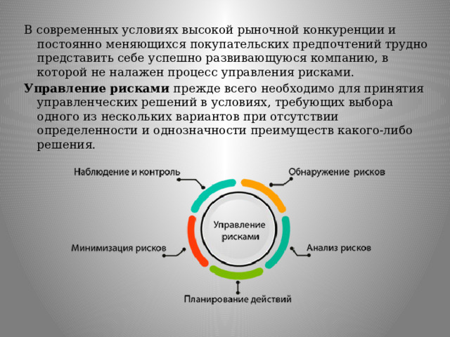 В современных условиях высокой рыночной конкуренции и постоянно меняющихся покупательских предпочтений трудно представить себе успешно развивающуюся компанию, в которой не налажен процесс управления рисками. Управление рисками прежде всего необходимо для принятия управленческих решений в условиях, требующих выбора одного из нескольких вариантов при отсутствии определенности и однозначности преимуществ какого-либо решения. 