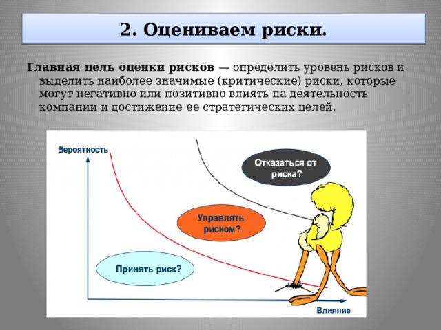  2. Оцениваем риски.   Главная цель оценки рисков — определить уровень рисков и выделить наиболее значимые (критические) риски, которые могут негативно или позитивно влиять на деятельность компании и достижение ее стратегических целей. 