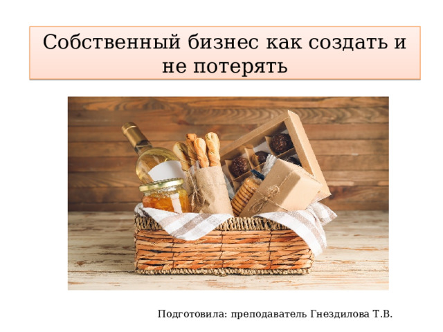 Собственный бизнес как создать и не потерять Подготовила: преподаватель Гнездилова Т.В. 