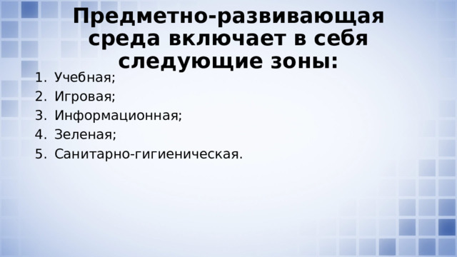 Предметно-развивающая среда включает в себя следующие зоны: Учебная; Игровая; Информационная; Зеленая; Санитарно-гигиеническая. 