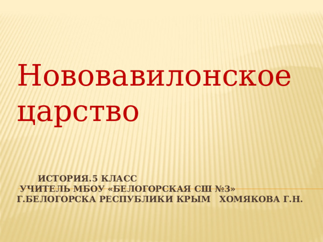 Нововавилонское царство  История.5 класс  Учитель МБОУ «Белогорская СШ №3»  г.Белогорска Республики Крым Хомякова Г.Н. 