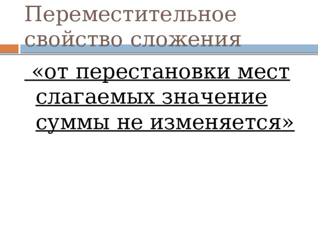 Переместительное свойство сложения  «от перестановки мест слагаемых значение суммы не изменяется» 