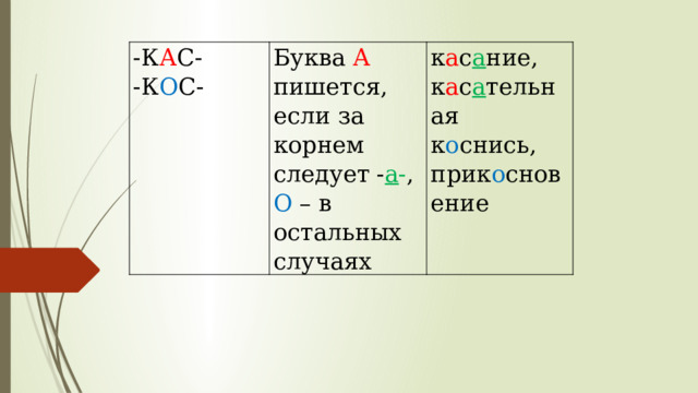 -К А С- -К О С- Буква А пишется, если за корнем следует - а - ,   О – в остальных случаях к а с а ние, к а с а тельная к о снись, прик о сновение   