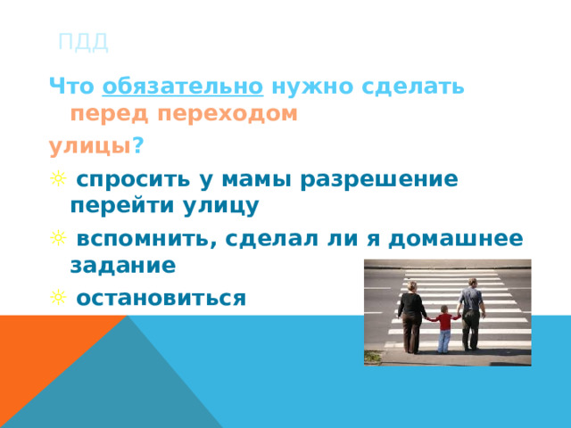 ПДД Что обязательно нужно сделать перед переходом улицы ? ☼  спросить у мамы разрешение перейти улицу ☼  вспомнить, сделал ли я домашнее задание ☼  остановиться 