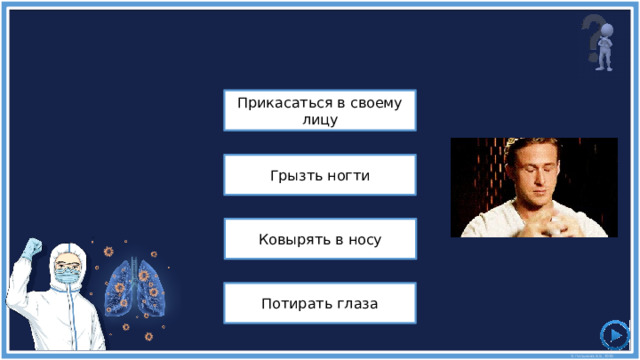 Это может быть сложно, но если вы не помыли руки, вам следует избегать ... Прикасаться в своему лицу Грызть ногти Ковырять в носу Потирать глаза 