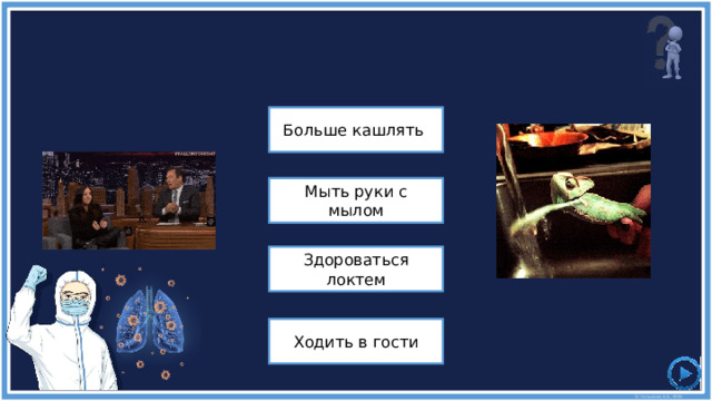 Какие два поведения вы должны скопировать, чтобы избежать распространения COVID-19? Больше кашлять Мыть руки с мылом Здороваться локтем Ходить в гости 