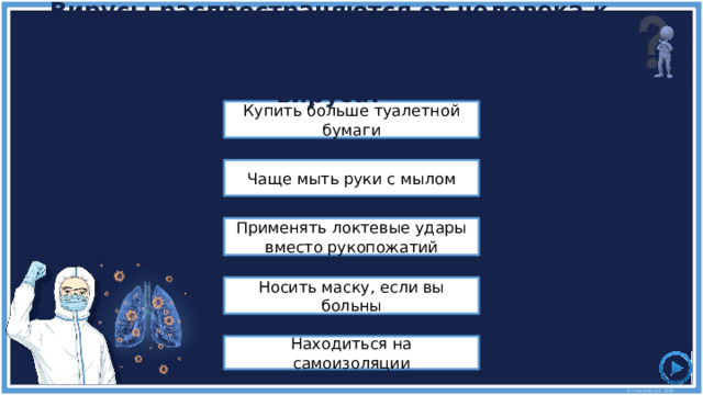 Вирусы распространяются от человека к человеку. Что из следующего помогает предотвратить распространение этого вируса? Купить больше туалетной бумаги Чаще мыть руки с мылом Применять локтевые удары вместо рукопожатий Носить маску, если вы больны Находиться на самоизоляции 