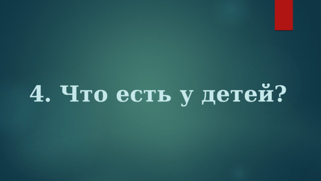 4. Что есть у детей? 