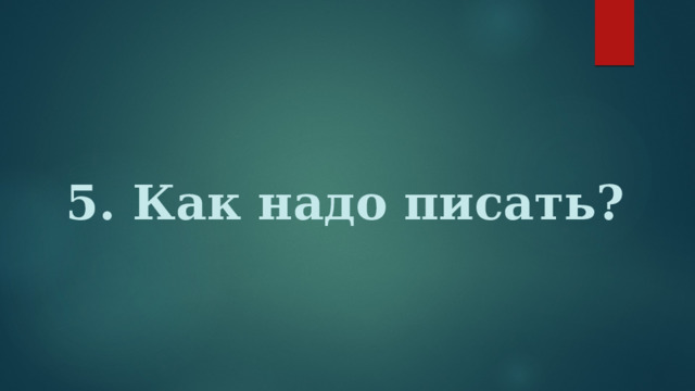 5. Как надо писать? 