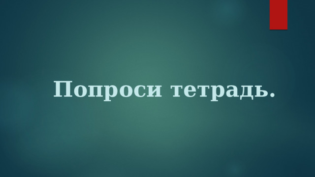 Попроси тетрадь. 