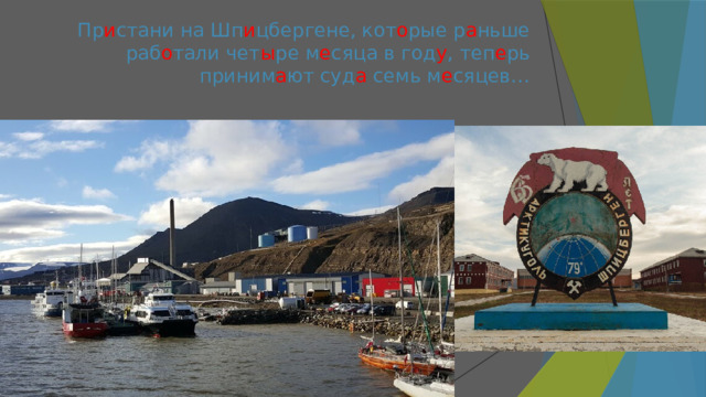 Пр и стани на Шп и цбергене, кот о рые р а ньше раб о тали чет ы ре м е сяца в год у , теп е рь  приним а ют суд а семь м е сяцев…    