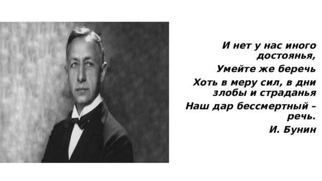 И нет у нас иного достоянья, Умейте же беречь Хоть в меру сил, в дни злобы и страданья Наш дар бессмертный – речь. И. Бунин 