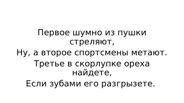 Первое шумно из пушки стреляют, Ну, а второе спортсмены метают. Третье в скорлупке ореха найдете, Если зубами его разгрызете. 