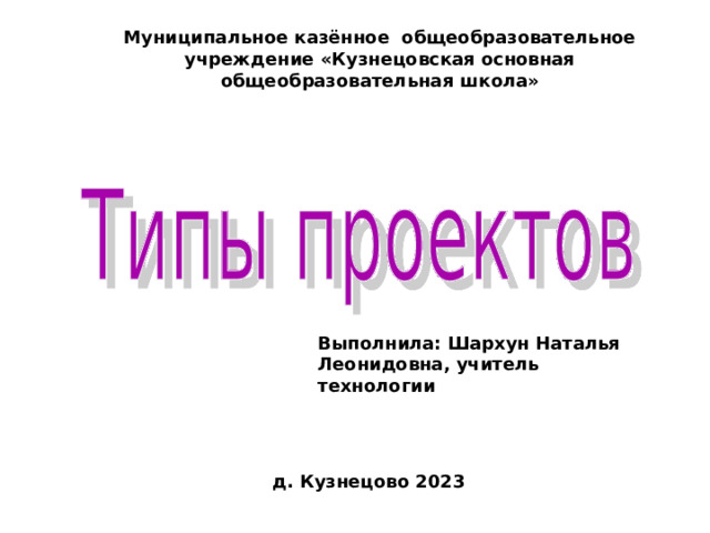 Муниципальное казённое общеобразовательное учреждение «Кузнецовская основная общеобразовательная школа» Выполнила: Шархун Наталья Леонидовна, учитель технологии д. Кузнецово 2023 