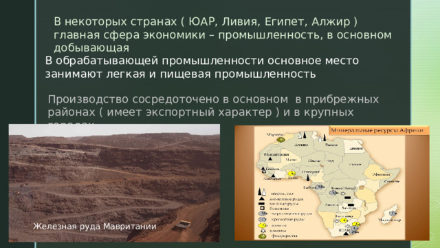 В некоторых странах ( ЮАР, Ливия, Египет, Алжир ) главная сфера экономики – промышленность, в основном добывающая В обрабатывающей промышленности основное место занимают легкая и пищевая промышленность Производство сосредоточено в основном в прибрежных районах ( имеет экспортный характер ) и в крупных городах. Железная руда Мавритании 