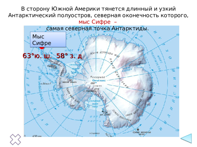 В сторону Южной Америки тянется длинный и узкий Антарктический полуостров, северная оконечность которого, мыс Сифре –  самая северная точка Антарктиды. Мыс Сифре 63°ю. ш. 58° з. д 