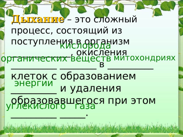 Дыхание  – это сложный процесс, состоящий из поступления в организм _____________, окисления __________ ________ в __________ клеток с образованием _________ и удаления образовавшегося при этом _________ _____. кислорода митохондриях органических веществ энергии углекислого газа 