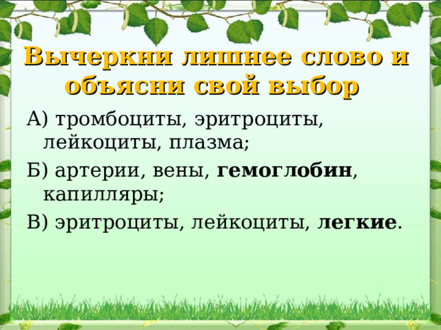Вычеркни лишнее слово и объясни свой выбор А) тромбоциты, эритроциты, лейкоциты, плазма ; Б) артерии, вены, гемоглобин , капилляры ; В) эритроциты, лейкоциты, легкие . 
