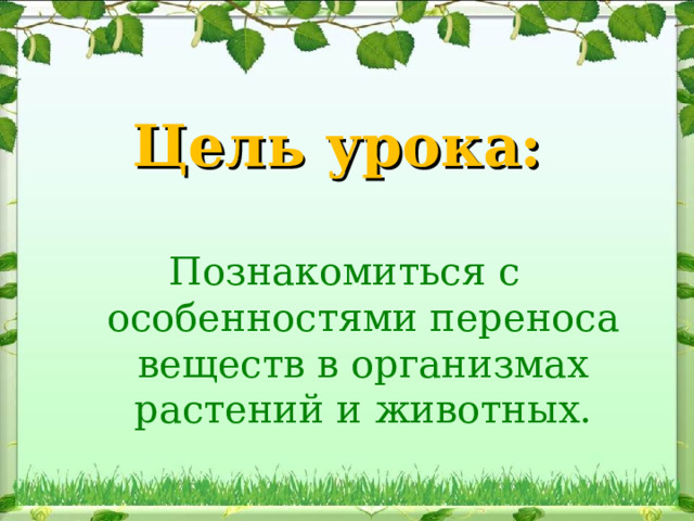 Цель урока: Познакомиться с особенностями переноса веществ в организмах растений и животных. 