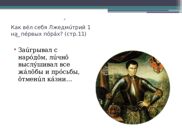 Как вёл себя Лжедмúтрий 1  на ͜ пéрвых пōрáх? (стр.11)   Заúгрывал с нарóдōм, лúчнō выслýшивал все жáлōбы и прóсьбы, ōтменúл кáзни… 