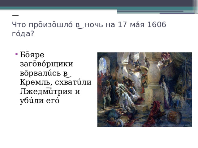 Что прōизōшлó в ͜ ночь на 17 мáя 1606 гóда?   Бōяре загōвóрщики вōрвалúсь в ͜ Кремль, схватúли Лжедмúтрия и убúли егó 