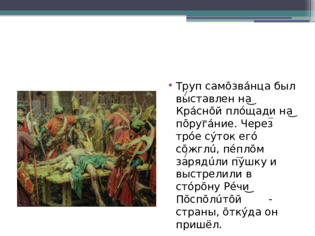 Труп самōзвáнца был выставлен на ͜ Крáснōй плóщади на ͜ пōругáние. Через трóе сýток егó сōжглú, пéплōм зарядúли пýшку и выстрелили в стóрōну Рéчи ͜ Пōспōлúтōй - страны, ōткýда он пришёл. 