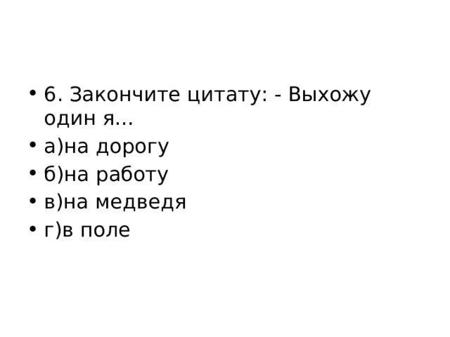 6. Закончите цитату: - Выхожу один я… а)на дорогу б)на работу в)на медведя г)в поле 