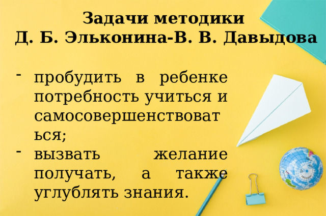 Задачи методики  Д. Б. Эльконина-В. В. Давыдова пробудить в ребенке потребность учиться и самосовершенствоваться; вызвать желание получать, а также углублять знания. 