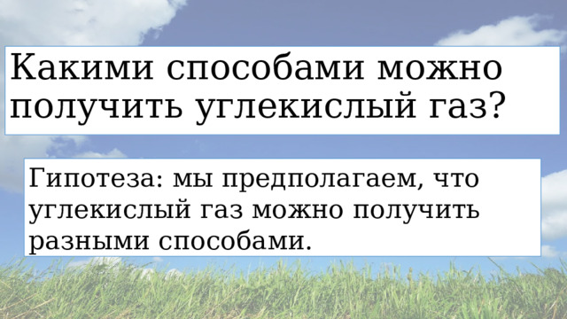 Какими способами можно получить углекислый газ? Гипотеза: мы предполагаем, что углекислый газ можно получить разными способами. 