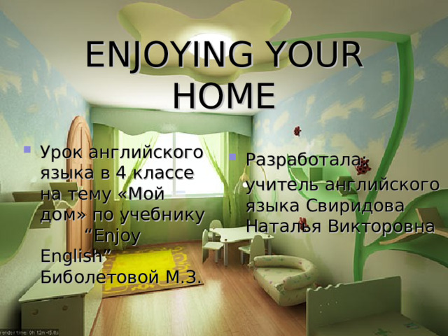  ENJOYING YOUR HOME Урок английского языка в 4 классе на тему «Мой дом» по учебнику “Enjoy English” Биболетовой М.З. Разработала:  учитель английского языка Свиридова Наталья Викторовна 