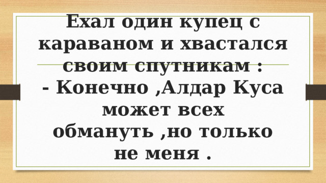 Ехал один купец с караваном и хвастался своим спутникам :  - Конечно ,Алдар Куса может всех обмануть ,но только не меня .   