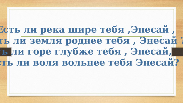 Есть ли река шире тебя ,Энесай ,  Есть ли земля роднее тебя , Энесай ?  Есть ли горе глубже тебя , Энесай,  Есть ли воля вольнее тебя Энесай? 