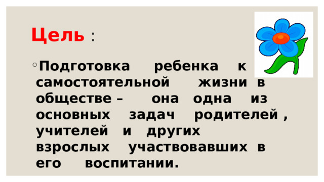 Цель : Подготовка ребенка к самостоятельной жизни в обществе – она одна из основных задач родителей , учителей и других взрослых участвовавших в его воспитании. 