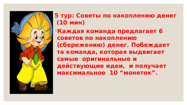5 тур: Советы по накоплению денег (10 мин) Каждая команда предлагает 6 советов по накоплению (сбережению) денег. Побеждает та команда, которая выдвигает самые оригинальные и действующие идеи, и получает максимальное 10 “монеток”. 