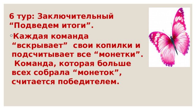 6 тур: Заключительный “Подведем итоги”. Каждая команда “вскрывает” свои копилки и подсчитывает все “монетки”. Команда, которая больше всех собрала “монеток”, считается победителем. 