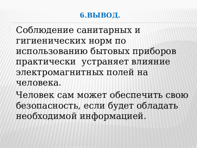 6.Вывод.   Соблюдение санитарных и гигиенических норм по использованию бытовых приборов практически устраняет влияние электромагнитных полей на человека. Человек сам может обеспечить свою безопасность, если будет обладать необходимой информацией. 