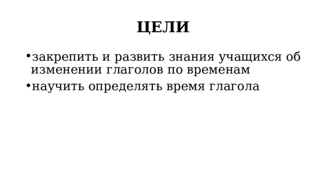 ЦЕЛИ закрепить и развить знания учащихся об изменении глаголов по временам научить определять время глагола 